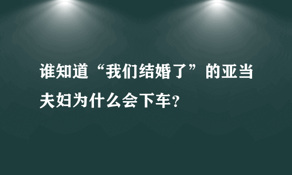 谁知道“我们结婚了”的亚当夫妇为什么会下车？