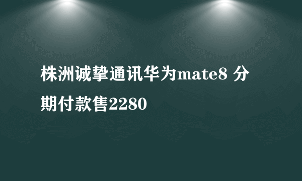 株洲诚挚通讯华为mate8 分期付款售2280