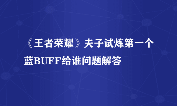 《王者荣耀》夫子试炼第一个蓝BUFF给谁问题解答