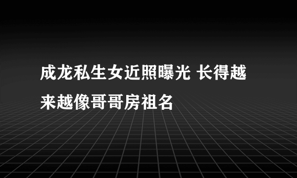 成龙私生女近照曝光 长得越来越像哥哥房祖名