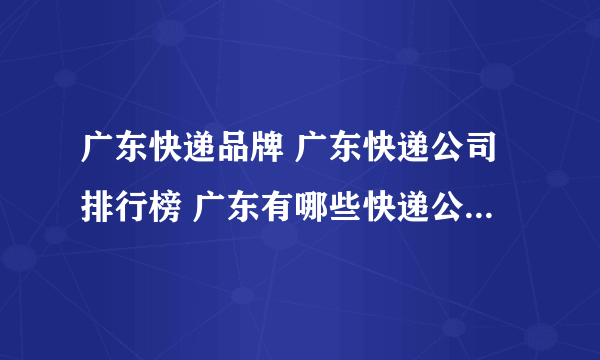 广东快递品牌 广东快递公司排行榜 广东有哪些快递公司【品牌库】