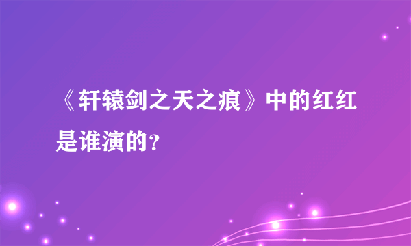 《轩辕剑之天之痕》中的红红是谁演的？