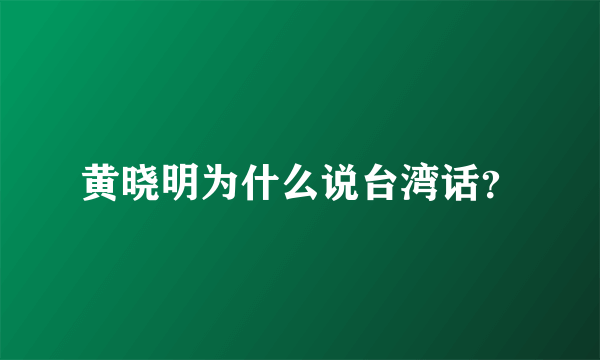 黄晓明为什么说台湾话？