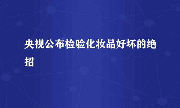 央视公布检验化妆品好坏的绝招