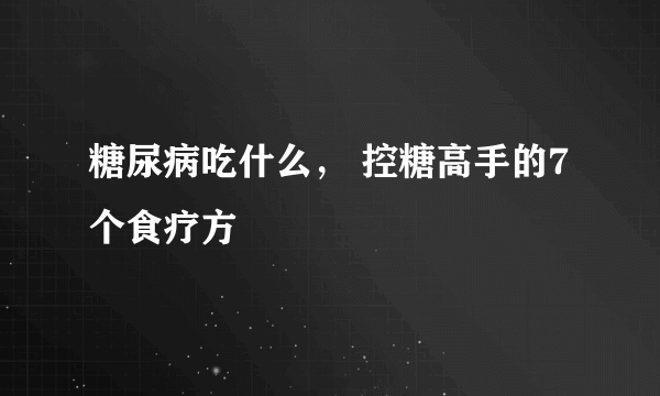 糖尿病吃什么， 控糖高手的7个食疗方