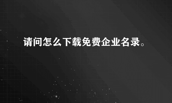 请问怎么下载免费企业名录。