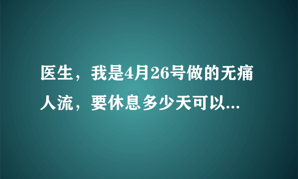 医生，我是4月26号做的无痛人流，要休息多少天可以上班呀？阴道的血就干净了没有问题吧！工作不会很累，...