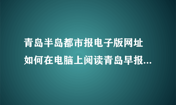 青岛半岛都市报电子版网址 如何在电脑上阅读青岛早报和 青岛半岛都市报？ 有网址吗？