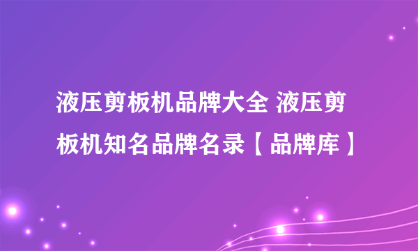 液压剪板机品牌大全 液压剪板机知名品牌名录【品牌库】