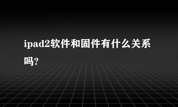 ipad2软件和固件有什么关系吗?