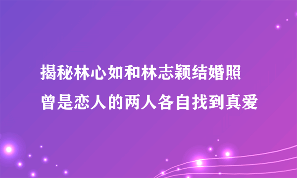 揭秘林心如和林志颖结婚照 曾是恋人的两人各自找到真爱