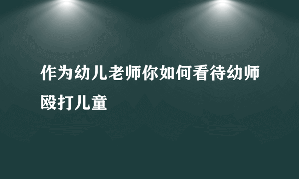 作为幼儿老师你如何看待幼师殴打儿童