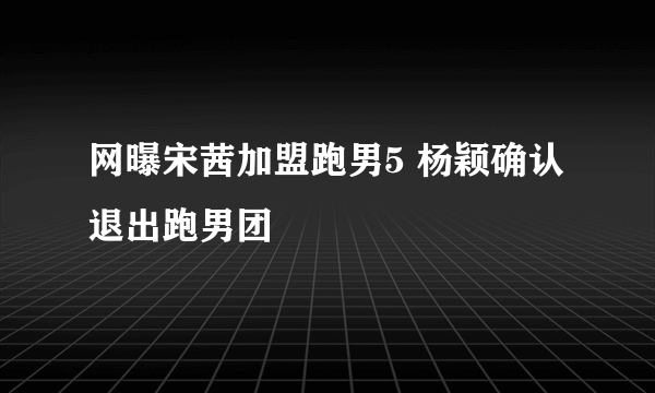 网曝宋茜加盟跑男5 杨颖确认退出跑男团