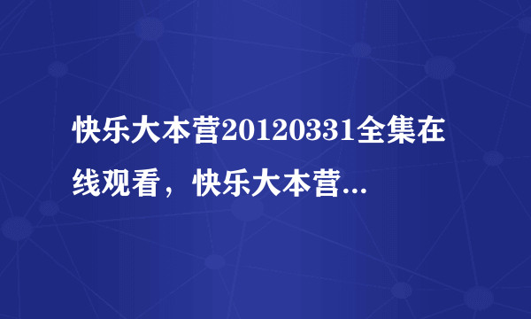 快乐大本营20120331全集在线观看，快乐大本营2012年3月31日高清视频全集在线观看？