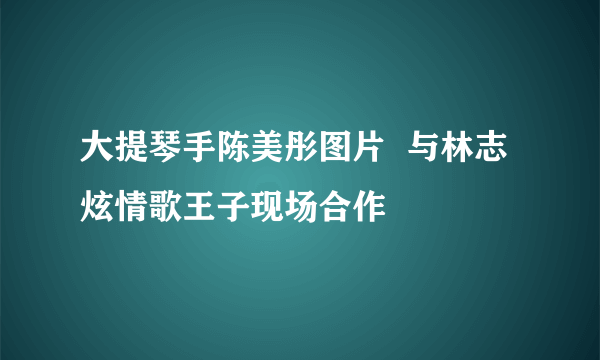 大提琴手陈美彤图片  与林志炫情歌王子现场合作