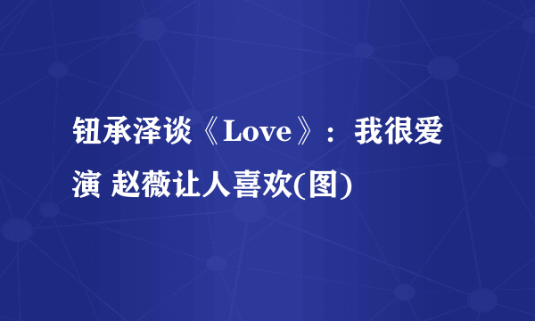 钮承泽谈《Love》：我很爱演 赵薇让人喜欢(图)