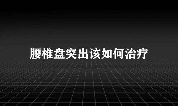 腰椎盘突出该如何治疗