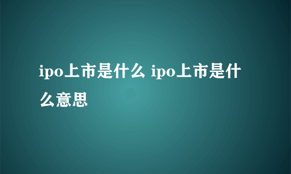 ipo上市是什么 ipo上市是什么意思