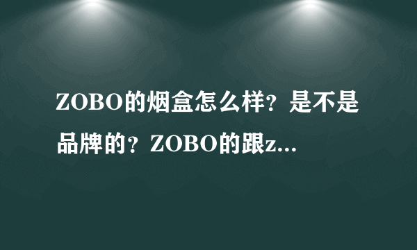 ZOBO的烟盒怎么样？是不是品牌的？ZOBO的跟zippo的比怎么样啊，谢谢！！