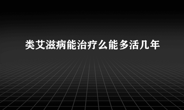 类艾滋病能治疗么能多活几年