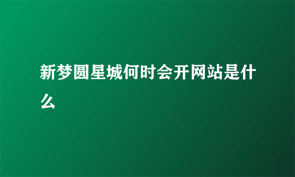 新梦圆星城何时会开网站是什么