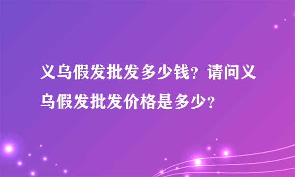 义乌假发批发多少钱？请问义乌假发批发价格是多少？