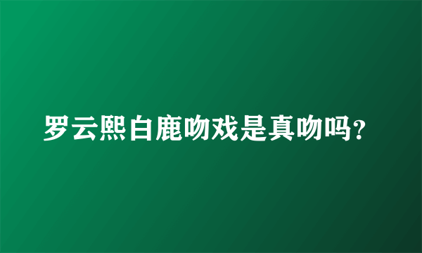 罗云熙白鹿吻戏是真吻吗？