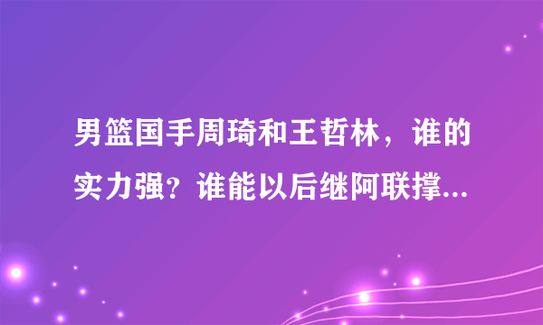 男篮国手周琦和王哲林，谁的实力强？谁能以后继阿联撑起男篮大旗？