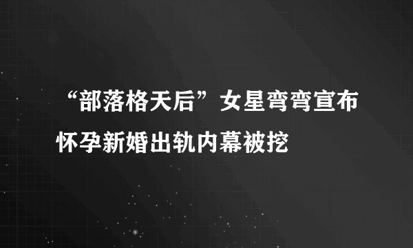 “部落格天后”女星弯弯宣布怀孕新婚出轨内幕被挖