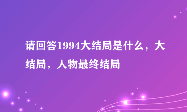 请回答1994大结局是什么，大结局，人物最终结局