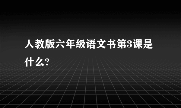 人教版六年级语文书第3课是什么?