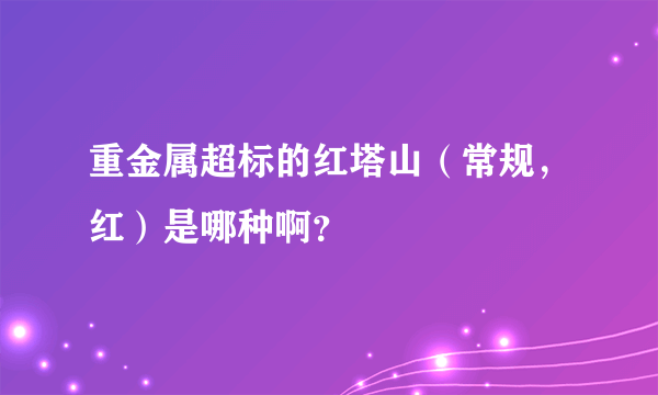 重金属超标的红塔山（常规，红）是哪种啊？