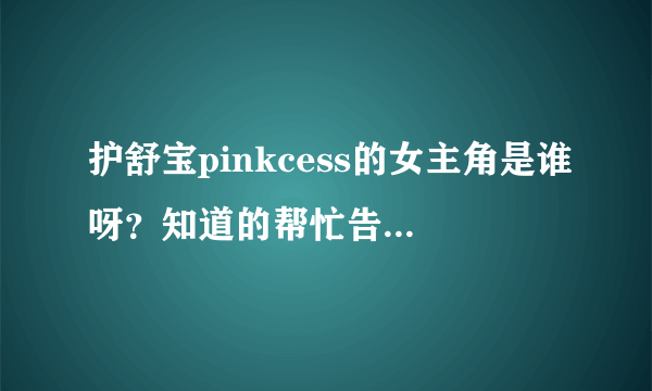 护舒宝pinkcess的女主角是谁呀？知道的帮忙告诉一下啊！就是里面那个跳舞穿粉色短裙的那个！很可爱的说！