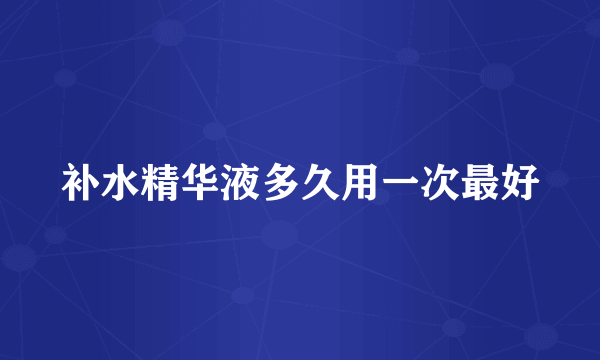 补水精华液多久用一次最好