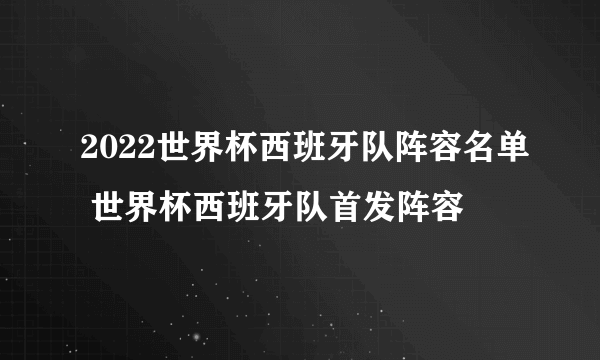 2022世界杯西班牙队阵容名单 世界杯西班牙队首发阵容