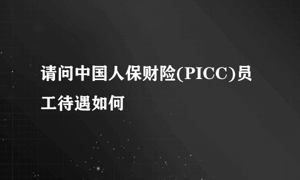 请问中国人保财险(PICC)员工待遇如何