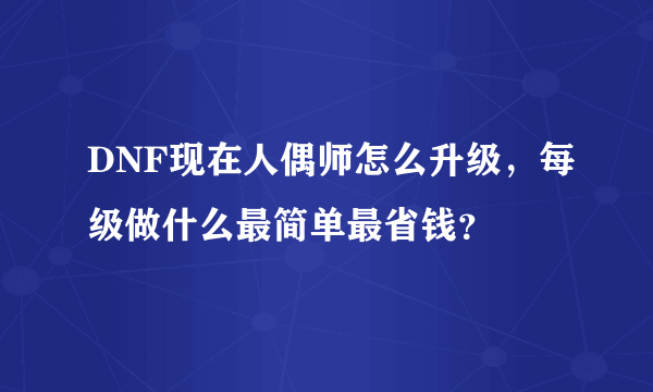 DNF现在人偶师怎么升级，每级做什么最简单最省钱？