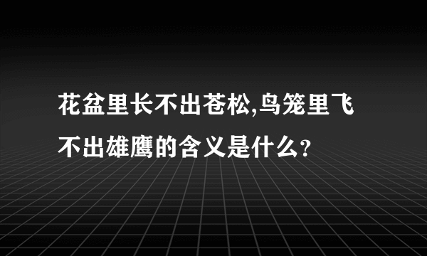 花盆里长不出苍松,鸟笼里飞不出雄鹰的含义是什么？