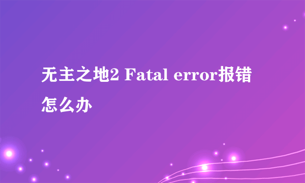 无主之地2 Fatal error报错怎么办