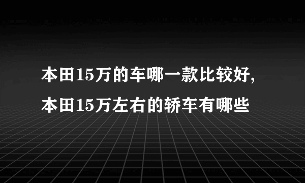 本田15万的车哪一款比较好,本田15万左右的轿车有哪些