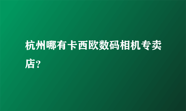 杭州哪有卡西欧数码相机专卖店？