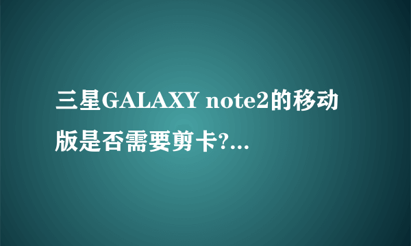 三星GALAXY note2的移动版是否需要剪卡?如果需要应当怎么剪呢?