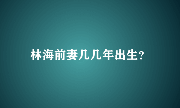 林海前妻几几年出生？