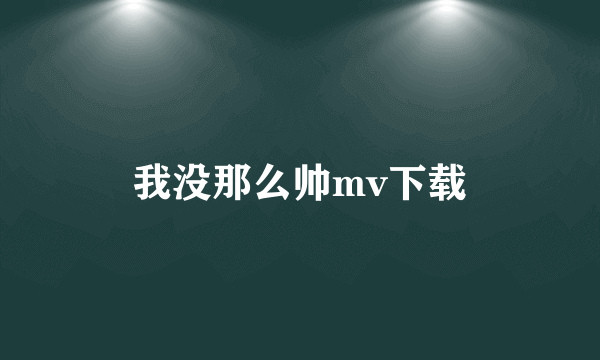 我没那么帅mv下载