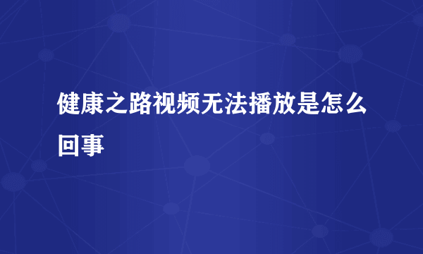 健康之路视频无法播放是怎么回事