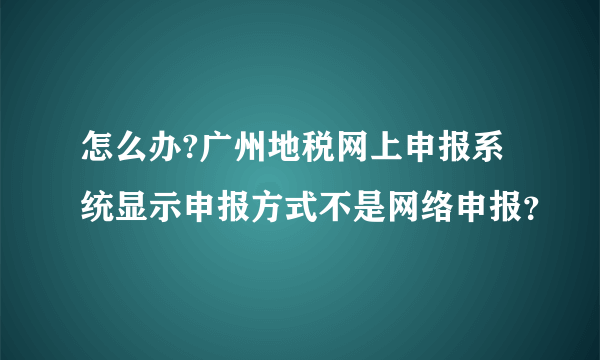 怎么办?广州地税网上申报系统显示申报方式不是网络申报？