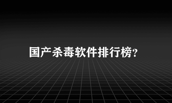 国产杀毒软件排行榜？