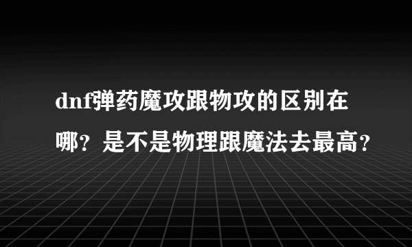 dnf弹药魔攻跟物攻的区别在哪？是不是物理跟魔法去最高？