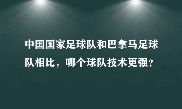 中国国家足球队和巴拿马足球队相比，哪个球队技术更强？