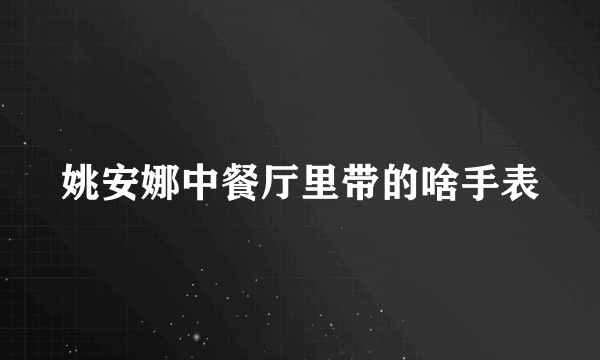 姚安娜中餐厅里带的啥手表